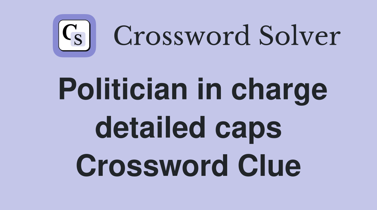 Politician in charge detailed caps Crossword Clue Answers Crossword